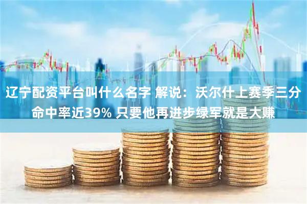 辽宁配资平台叫什么名字 解说：沃尔什上赛季三分命中率近39% 只要他再进步绿军就是大赚