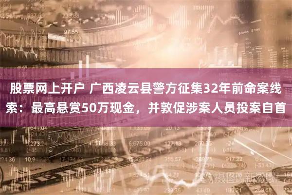 股票网上开户 广西凌云县警方征集32年前命案线索：最高悬赏50万现金，并敦促涉案人员投案自首
