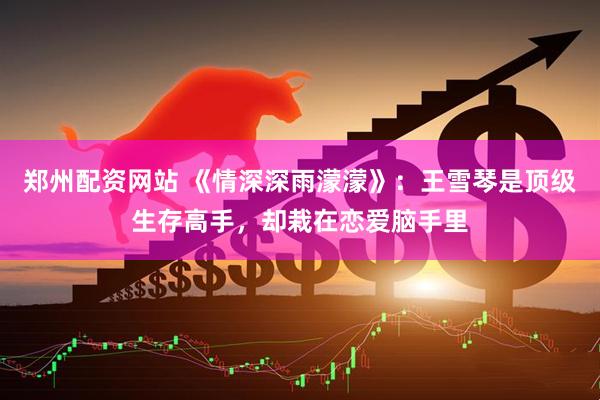 郑州配资网站 《情深深雨濛濛》：王雪琴是顶级生存高手，却栽在恋爱脑手里