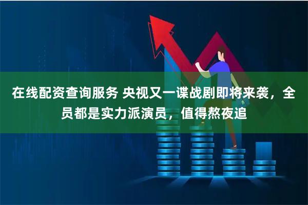 在线配资查询服务 央视又一谍战剧即将来袭，全员都是实力派演员，值得熬夜追