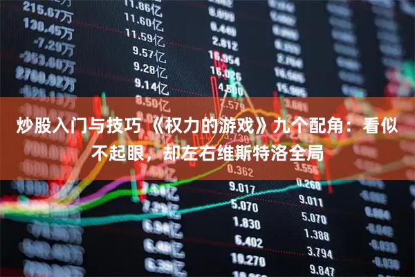 炒股入门与技巧 《权力的游戏》九个配角：看似不起眼，却左右维斯特洛全局