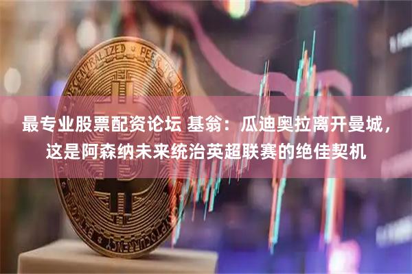 最专业股票配资论坛 基翁：瓜迪奥拉离开曼城，这是阿森纳未来统治英超联赛的绝佳契机