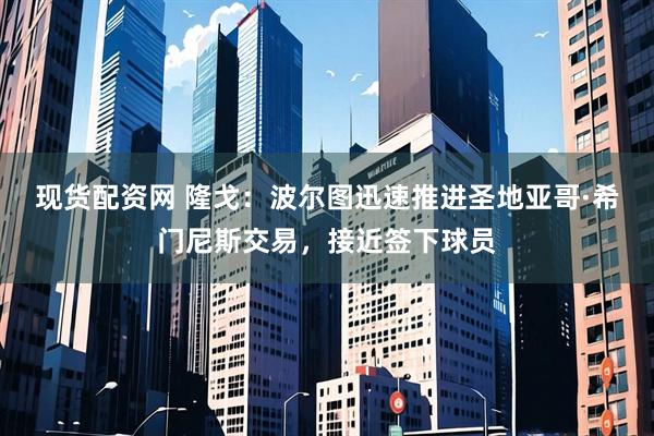 现货配资网 隆戈：波尔图迅速推进圣地亚哥·希门尼斯交易，接近签下球员