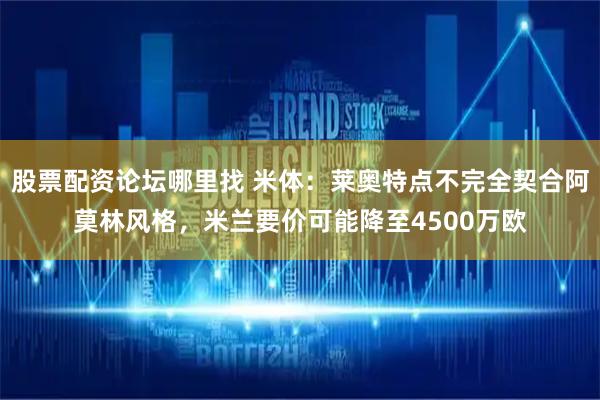 股票配资论坛哪里找 米体：莱奥特点不完全契合阿莫林风格，米兰要价可能降至4500万欧