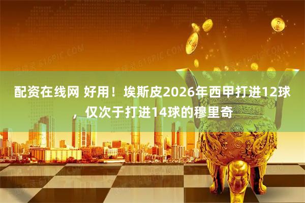 配资在线网 好用！埃斯皮2026年西甲打进12球，仅次于打进14球的穆里奇