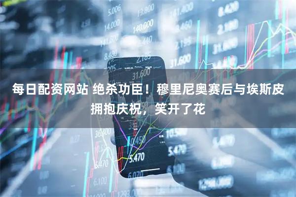 每日配资网站 绝杀功臣！穆里尼奥赛后与埃斯皮拥抱庆祝，笑开了花
