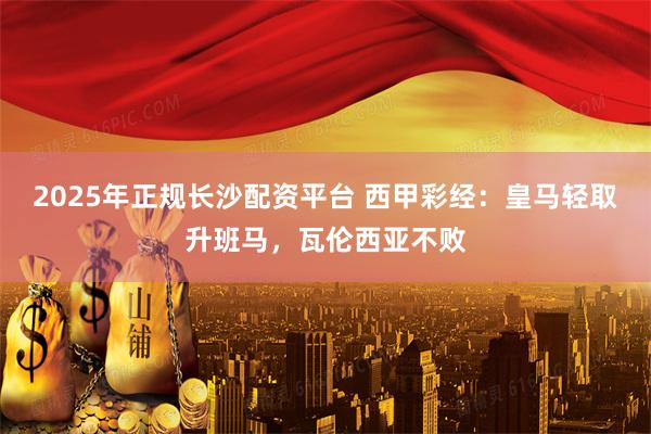 2025年正规长沙配资平台 西甲彩经：皇马轻取升班马，瓦伦西亚不败