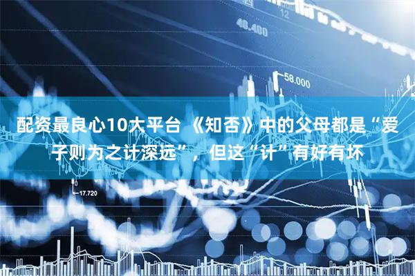 配资最良心10大平台 《知否》中的父母都是“爱子则为之计深远”，但这“计”有好有坏