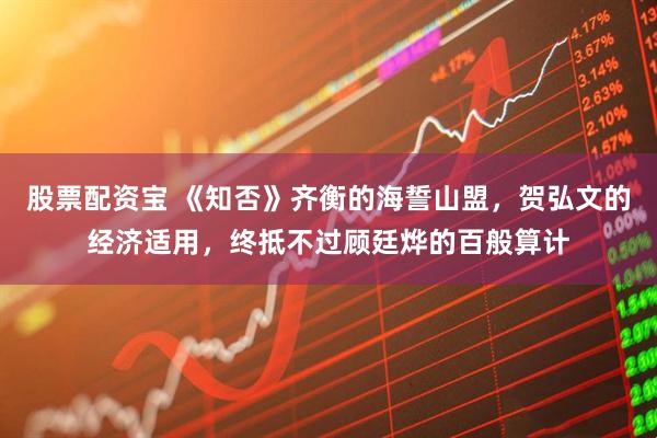 股票配资宝 《知否》齐衡的海誓山盟，贺弘文的经济适用，终抵不过顾廷烨的百般算计