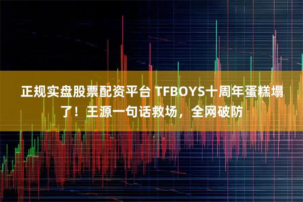 正规实盘股票配资平台 TFBOYS十周年蛋糕塌了！王源一句话救场，全网破防