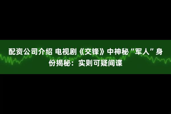 配资公司介绍 电视剧《交锋》中神秘“军人”身份揭秘：实则可疑间谍