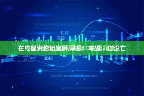 在线配资论坛官网 早报：车毁...仁没亡