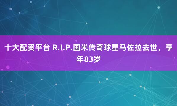十大配资平台 R.I.P.国米传奇球星马佐拉去世，享年83岁