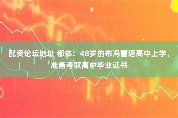 配资论坛地址 都体：48岁的布冯重返高中上学，准备考取高中毕业证书