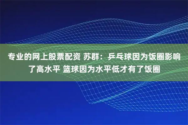 专业的网上股票配资 苏群：乒乓球因为饭圈影响了高水平 篮球因为水平低才有了饭圈